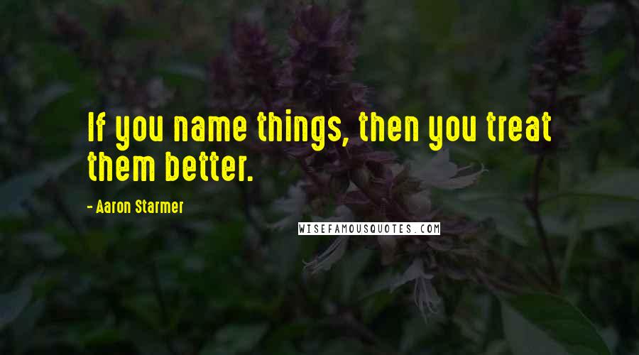 Aaron Starmer Quotes: If you name things, then you treat them better.