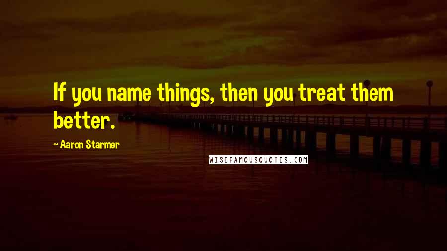 Aaron Starmer Quotes: If you name things, then you treat them better.