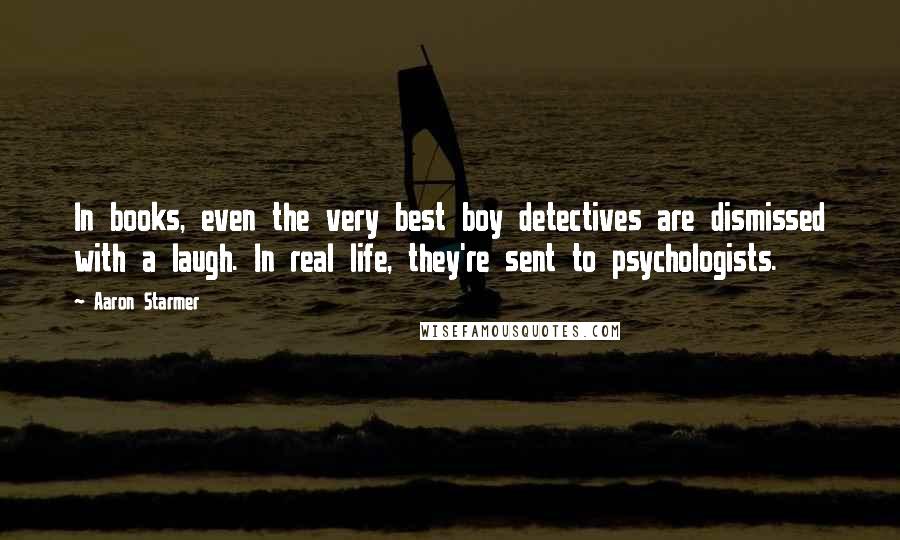 Aaron Starmer Quotes: In books, even the very best boy detectives are dismissed with a laugh. In real life, they're sent to psychologists.