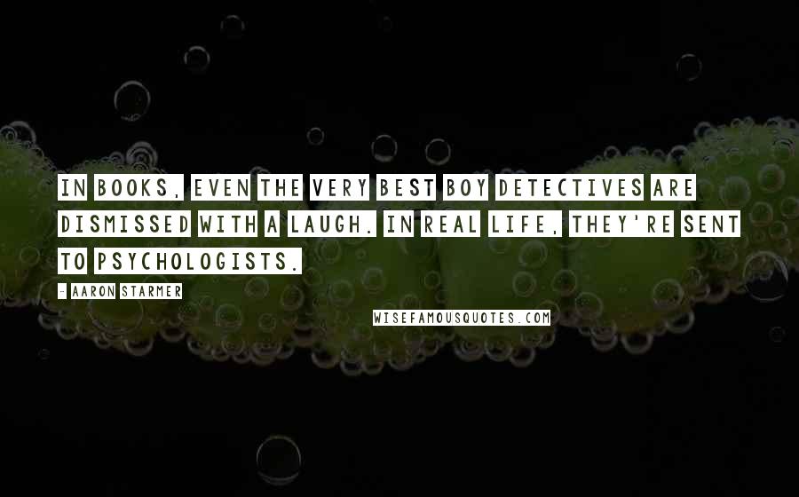 Aaron Starmer Quotes: In books, even the very best boy detectives are dismissed with a laugh. In real life, they're sent to psychologists.