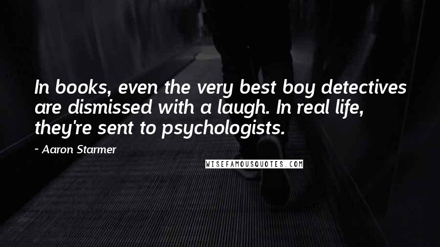 Aaron Starmer Quotes: In books, even the very best boy detectives are dismissed with a laugh. In real life, they're sent to psychologists.