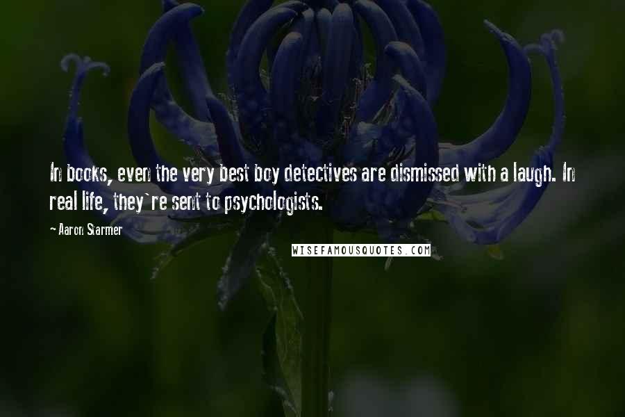 Aaron Starmer Quotes: In books, even the very best boy detectives are dismissed with a laugh. In real life, they're sent to psychologists.