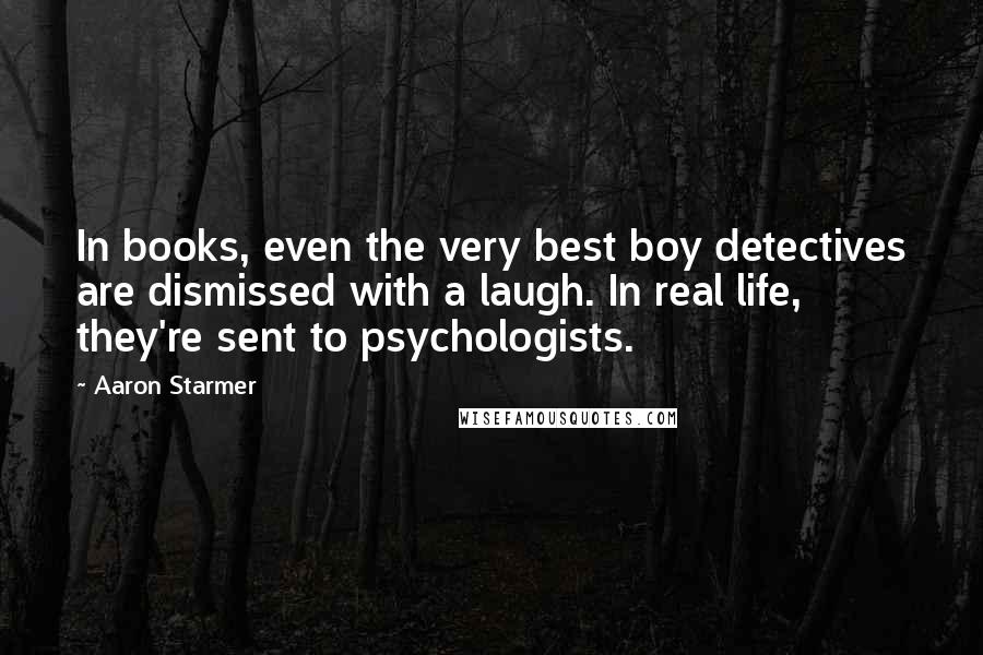 Aaron Starmer Quotes: In books, even the very best boy detectives are dismissed with a laugh. In real life, they're sent to psychologists.