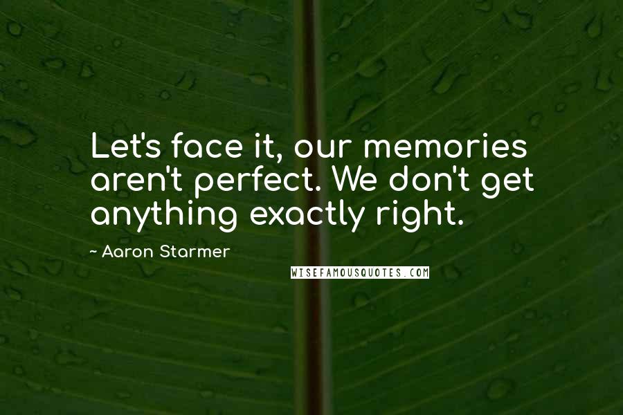 Aaron Starmer Quotes: Let's face it, our memories aren't perfect. We don't get anything exactly right.