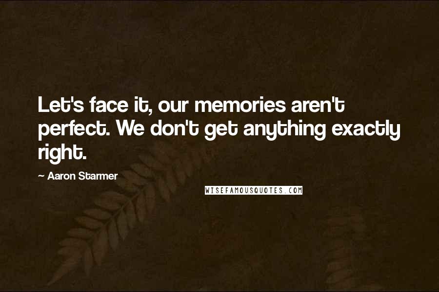 Aaron Starmer Quotes: Let's face it, our memories aren't perfect. We don't get anything exactly right.