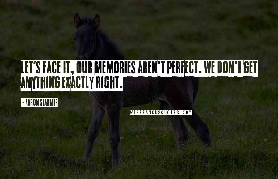 Aaron Starmer Quotes: Let's face it, our memories aren't perfect. We don't get anything exactly right.
