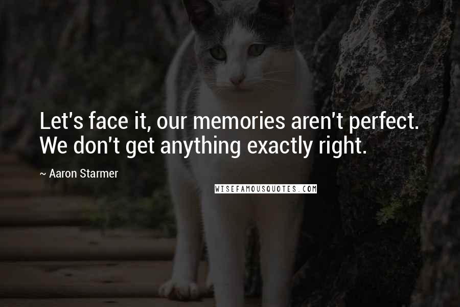 Aaron Starmer Quotes: Let's face it, our memories aren't perfect. We don't get anything exactly right.