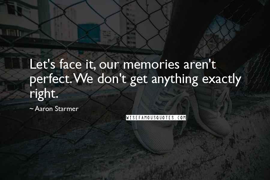 Aaron Starmer Quotes: Let's face it, our memories aren't perfect. We don't get anything exactly right.