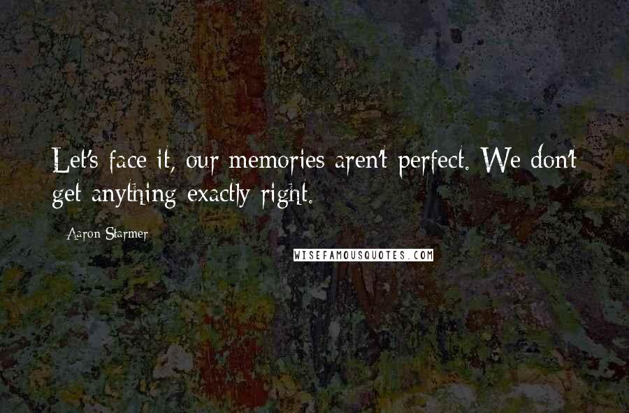 Aaron Starmer Quotes: Let's face it, our memories aren't perfect. We don't get anything exactly right.