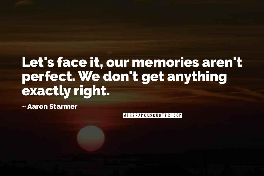 Aaron Starmer Quotes: Let's face it, our memories aren't perfect. We don't get anything exactly right.