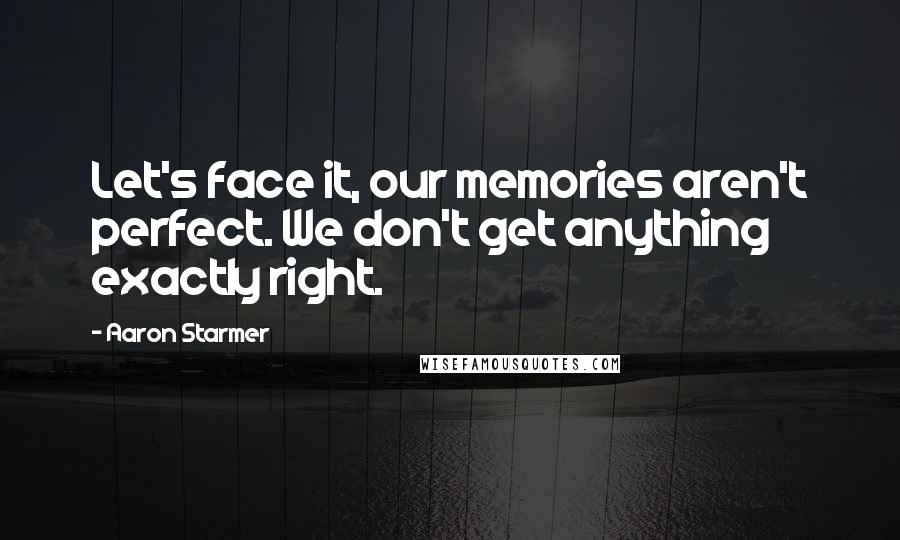 Aaron Starmer Quotes: Let's face it, our memories aren't perfect. We don't get anything exactly right.