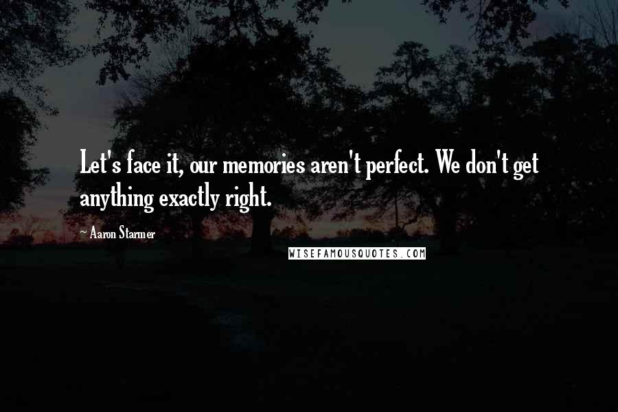 Aaron Starmer Quotes: Let's face it, our memories aren't perfect. We don't get anything exactly right.