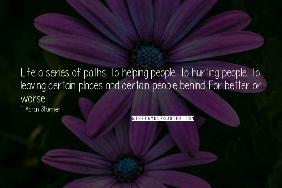 Aaron Starmer Quotes: Life a series of paths. To helping people. To hurting people. To leaving certain places and certain people behind. For better or worse.