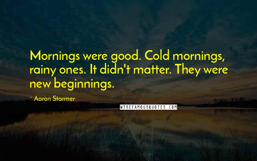 Aaron Starmer Quotes: Mornings were good. Cold mornings, rainy ones. It didn't matter. They were new beginnings.