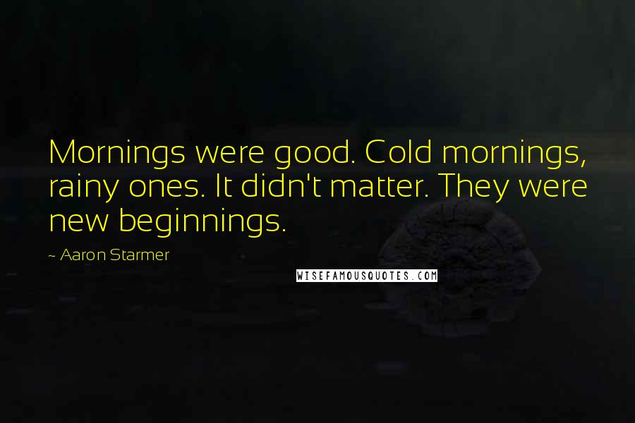 Aaron Starmer Quotes: Mornings were good. Cold mornings, rainy ones. It didn't matter. They were new beginnings.