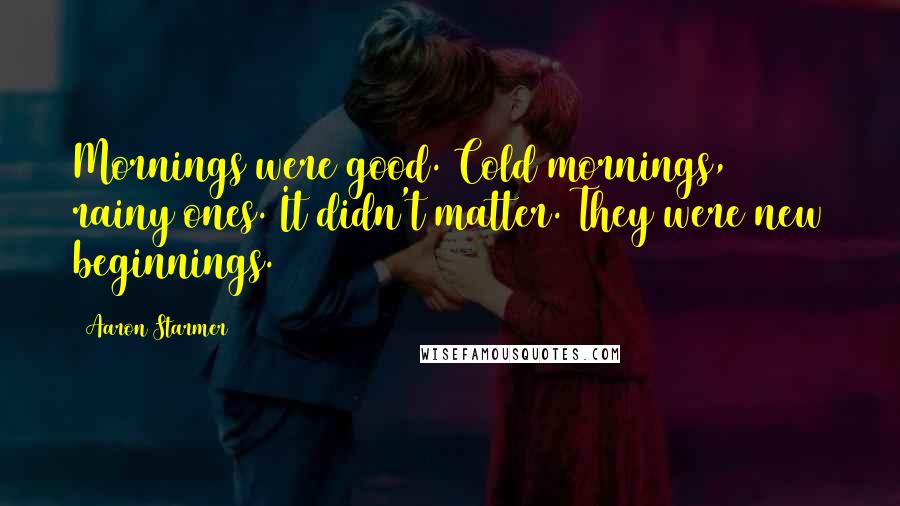 Aaron Starmer Quotes: Mornings were good. Cold mornings, rainy ones. It didn't matter. They were new beginnings.