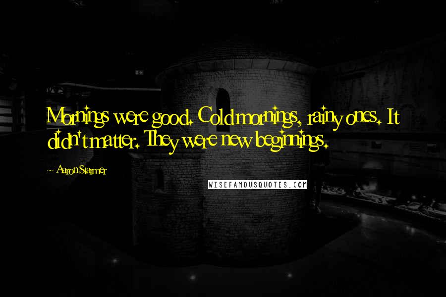 Aaron Starmer Quotes: Mornings were good. Cold mornings, rainy ones. It didn't matter. They were new beginnings.