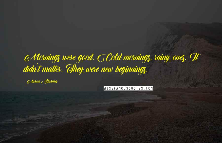 Aaron Starmer Quotes: Mornings were good. Cold mornings, rainy ones. It didn't matter. They were new beginnings.