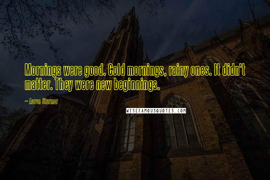 Aaron Starmer Quotes: Mornings were good. Cold mornings, rainy ones. It didn't matter. They were new beginnings.