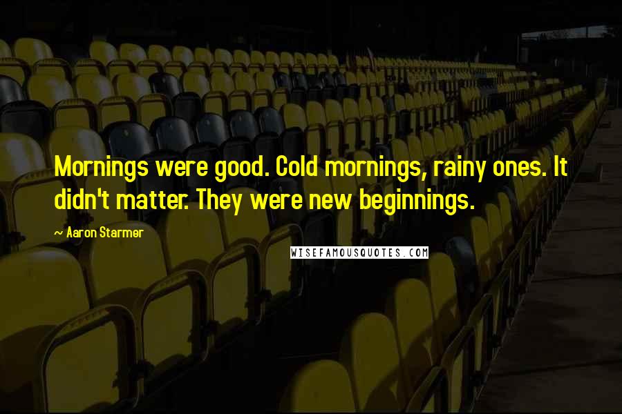 Aaron Starmer Quotes: Mornings were good. Cold mornings, rainy ones. It didn't matter. They were new beginnings.