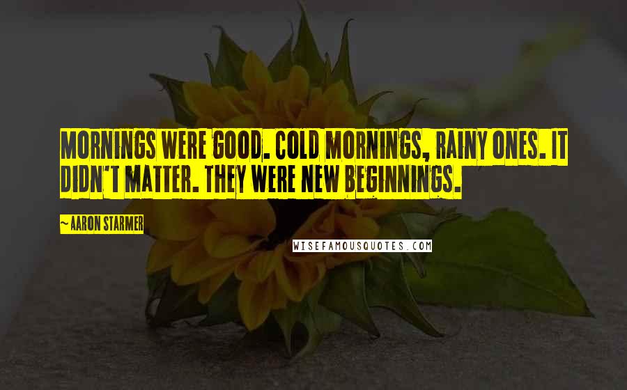 Aaron Starmer Quotes: Mornings were good. Cold mornings, rainy ones. It didn't matter. They were new beginnings.