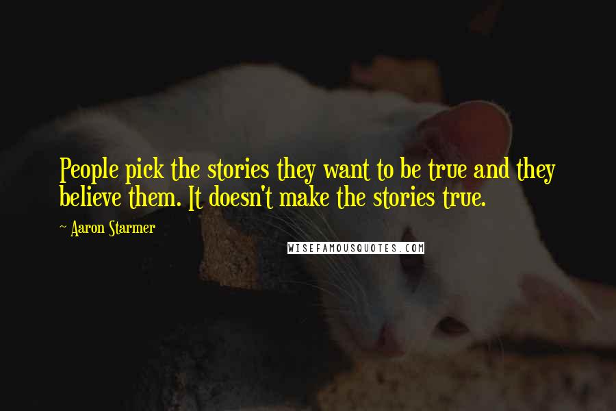 Aaron Starmer Quotes: People pick the stories they want to be true and they believe them. It doesn't make the stories true.