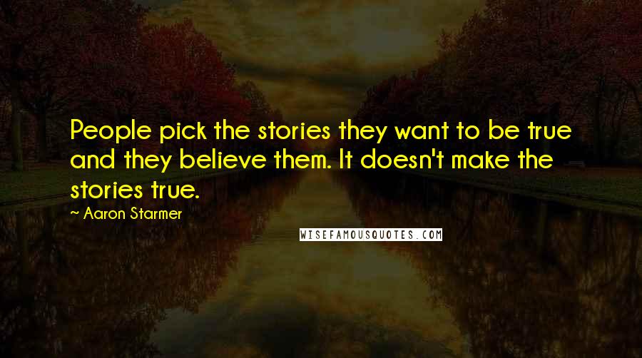 Aaron Starmer Quotes: People pick the stories they want to be true and they believe them. It doesn't make the stories true.