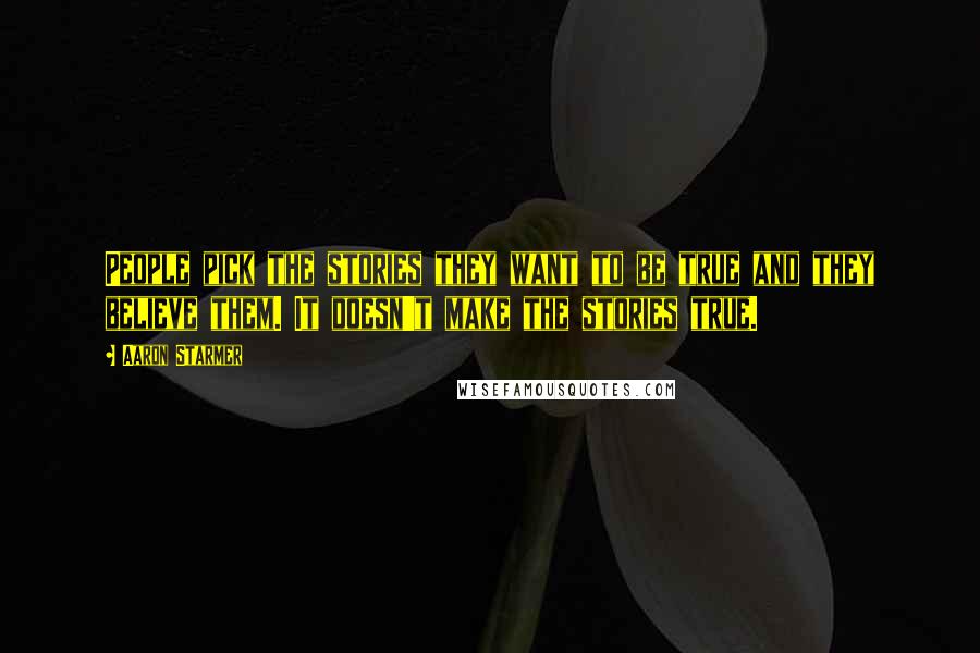 Aaron Starmer Quotes: People pick the stories they want to be true and they believe them. It doesn't make the stories true.