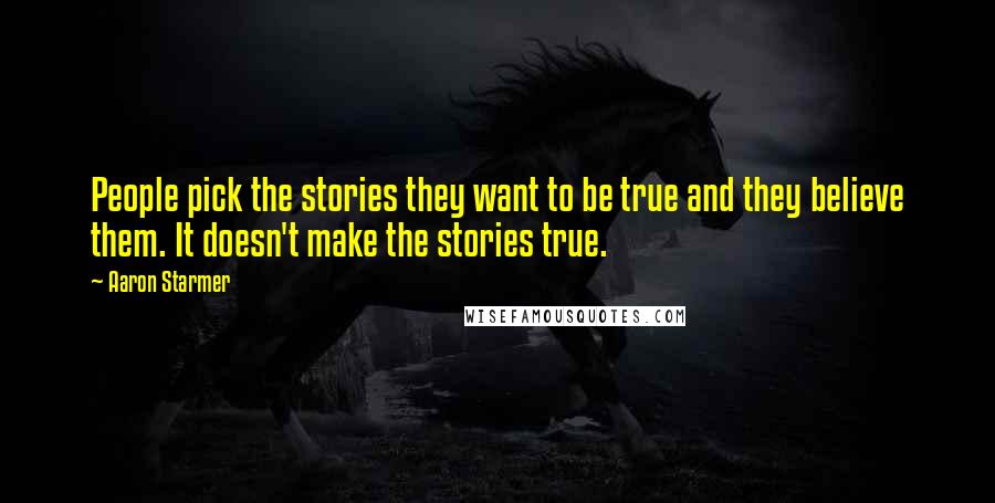 Aaron Starmer Quotes: People pick the stories they want to be true and they believe them. It doesn't make the stories true.