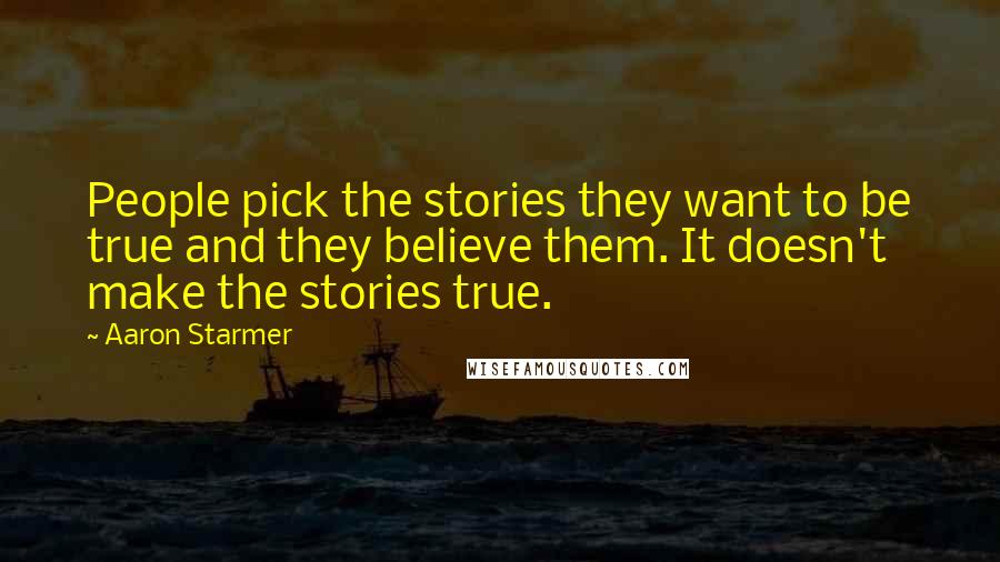 Aaron Starmer Quotes: People pick the stories they want to be true and they believe them. It doesn't make the stories true.