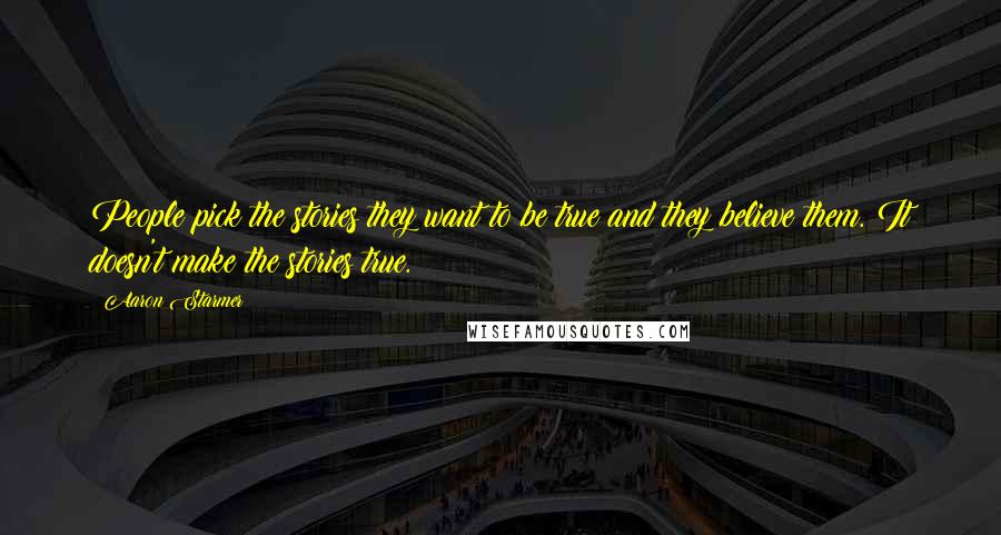 Aaron Starmer Quotes: People pick the stories they want to be true and they believe them. It doesn't make the stories true.