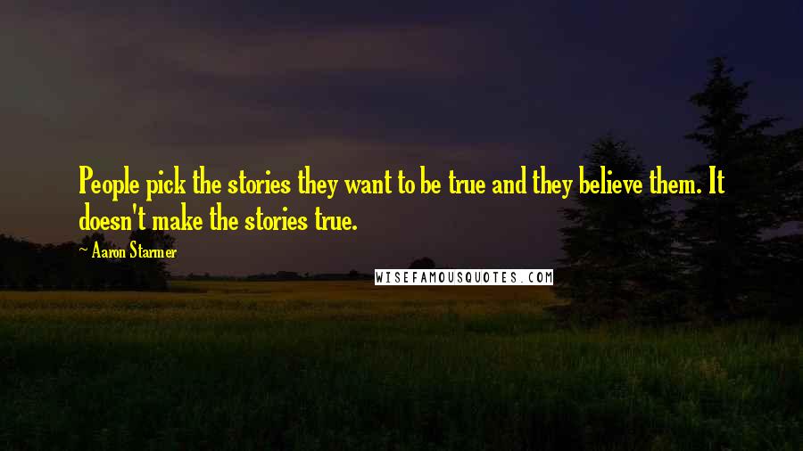 Aaron Starmer Quotes: People pick the stories they want to be true and they believe them. It doesn't make the stories true.