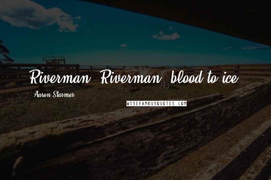 Aaron Starmer Quotes: Riverman, Riverman, blood to ice.