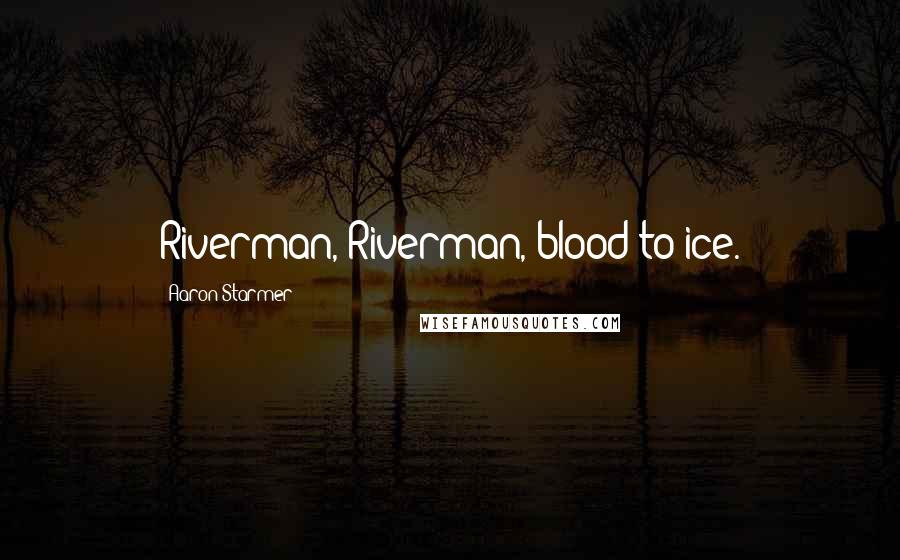 Aaron Starmer Quotes: Riverman, Riverman, blood to ice.