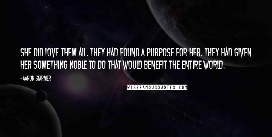 Aaron Starmer Quotes: She did love them all. They had found a purpose for her. They had given her something noble to do that would benefit the entire world.