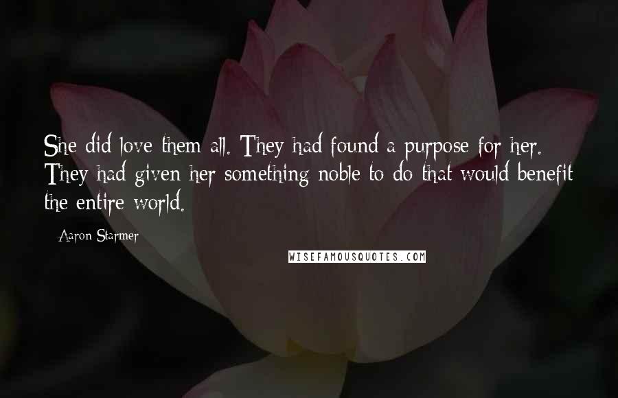 Aaron Starmer Quotes: She did love them all. They had found a purpose for her. They had given her something noble to do that would benefit the entire world.