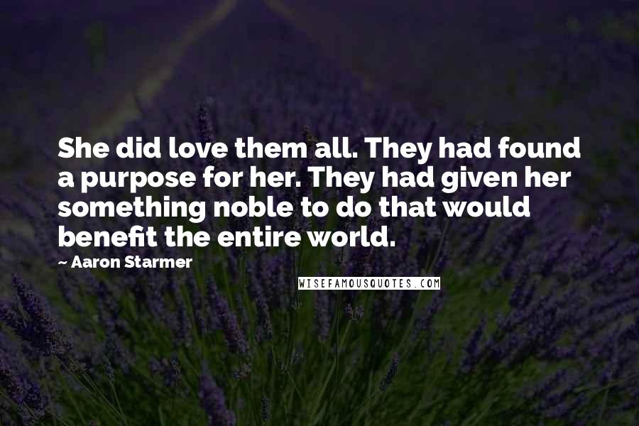 Aaron Starmer Quotes: She did love them all. They had found a purpose for her. They had given her something noble to do that would benefit the entire world.