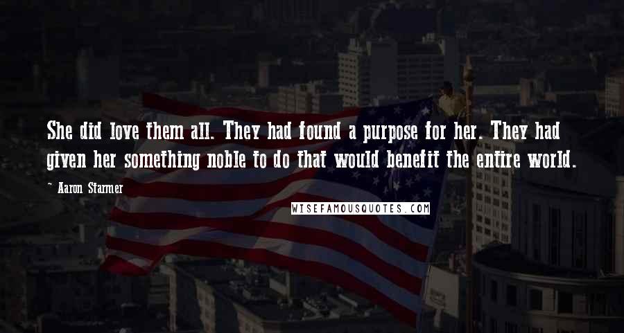 Aaron Starmer Quotes: She did love them all. They had found a purpose for her. They had given her something noble to do that would benefit the entire world.