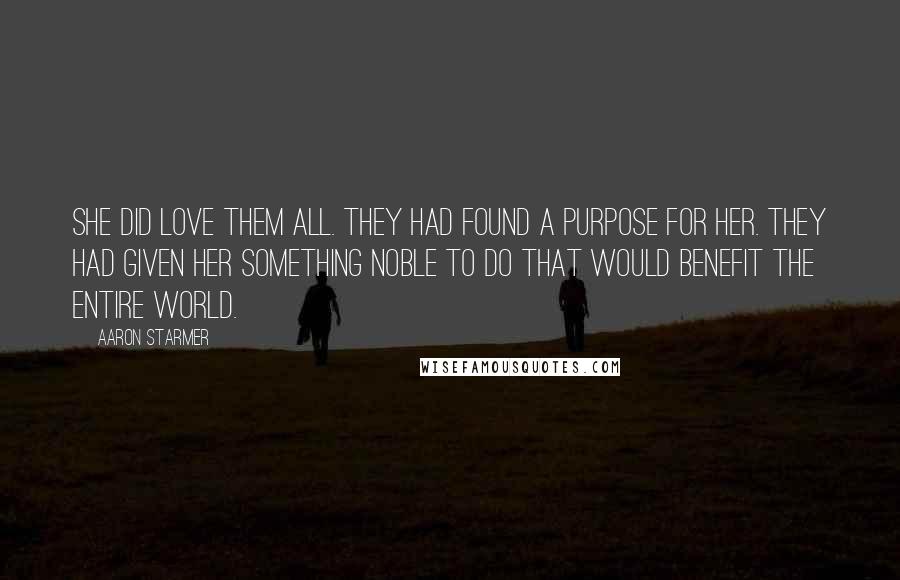 Aaron Starmer Quotes: She did love them all. They had found a purpose for her. They had given her something noble to do that would benefit the entire world.