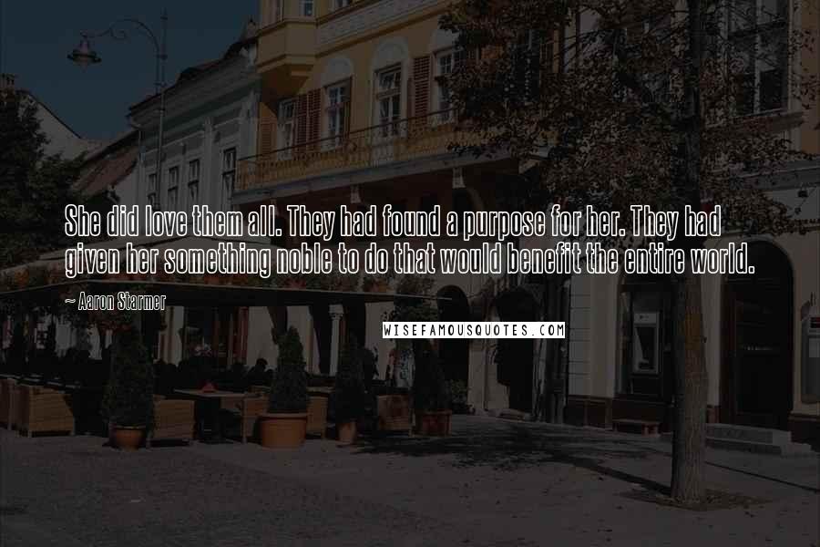 Aaron Starmer Quotes: She did love them all. They had found a purpose for her. They had given her something noble to do that would benefit the entire world.