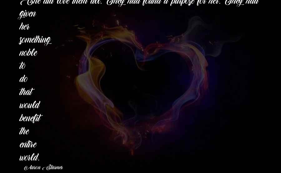 Aaron Starmer Quotes: She did love them all. They had found a purpose for her. They had given her something noble to do that would benefit the entire world.