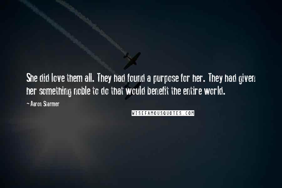 Aaron Starmer Quotes: She did love them all. They had found a purpose for her. They had given her something noble to do that would benefit the entire world.