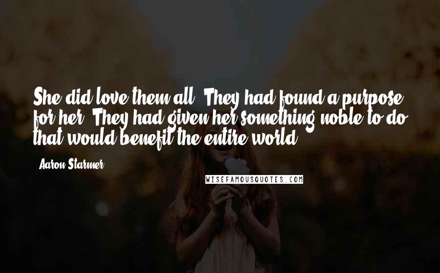 Aaron Starmer Quotes: She did love them all. They had found a purpose for her. They had given her something noble to do that would benefit the entire world.