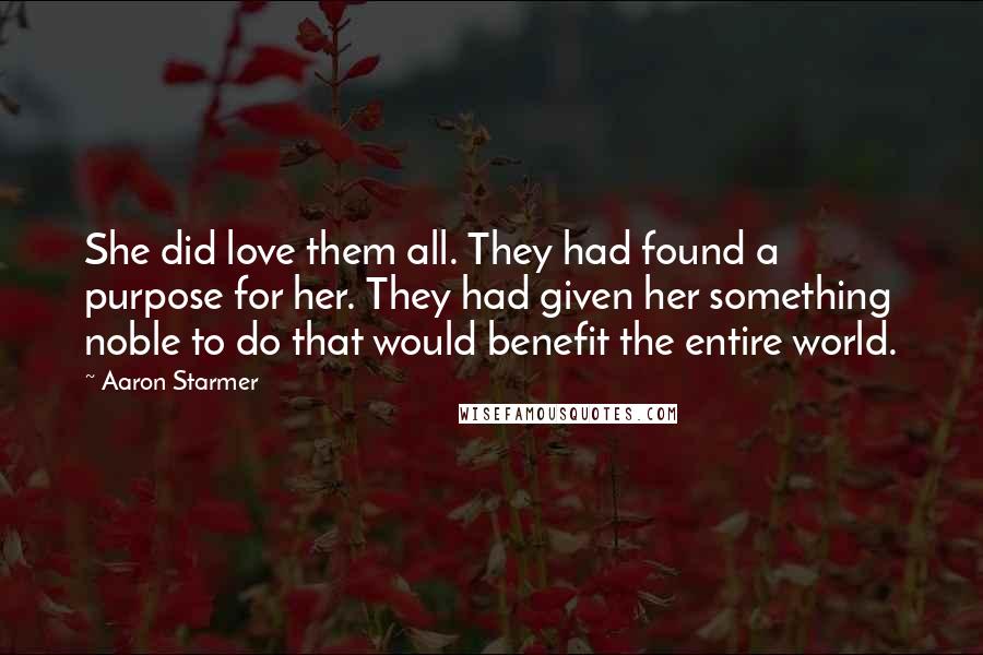 Aaron Starmer Quotes: She did love them all. They had found a purpose for her. They had given her something noble to do that would benefit the entire world.