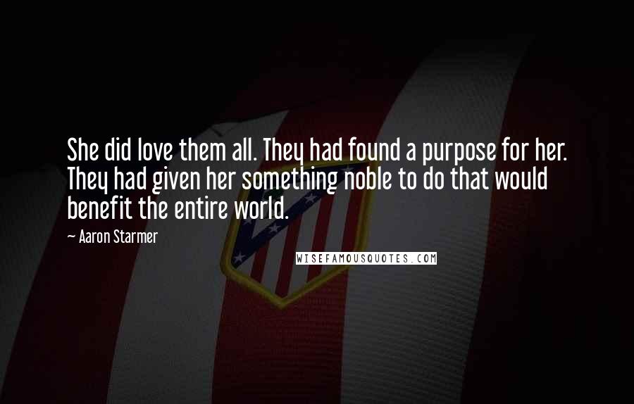 Aaron Starmer Quotes: She did love them all. They had found a purpose for her. They had given her something noble to do that would benefit the entire world.