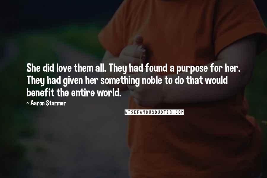 Aaron Starmer Quotes: She did love them all. They had found a purpose for her. They had given her something noble to do that would benefit the entire world.