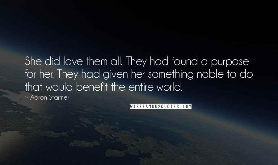 Aaron Starmer Quotes: She did love them all. They had found a purpose for her. They had given her something noble to do that would benefit the entire world.