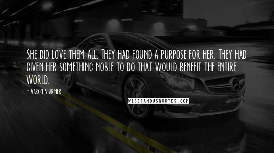 Aaron Starmer Quotes: She did love them all. They had found a purpose for her. They had given her something noble to do that would benefit the entire world.