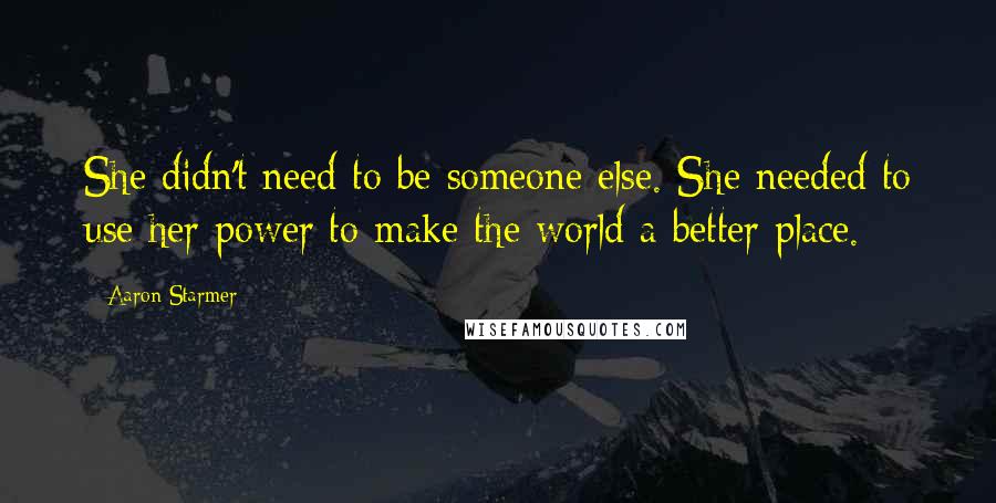 Aaron Starmer Quotes: She didn't need to be someone else. She needed to use her power to make the world a better place.