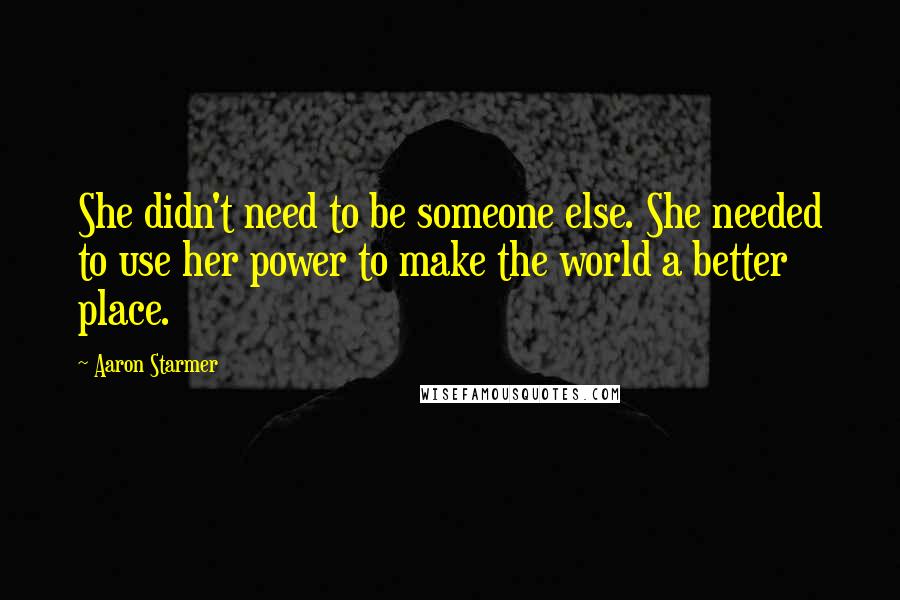 Aaron Starmer Quotes: She didn't need to be someone else. She needed to use her power to make the world a better place.